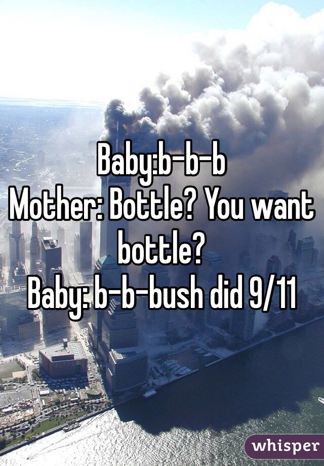 Baby:b-b-b
Mother: Bottle? You want bottle?
Baby: b-b-bush did 9/11