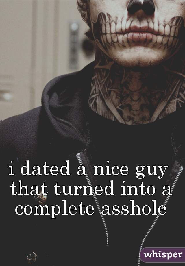 i dated a nice guy that turned into a complete asshole