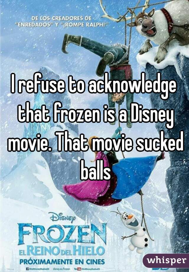 I refuse to acknowledge that frozen is a Disney movie. That movie sucked balls