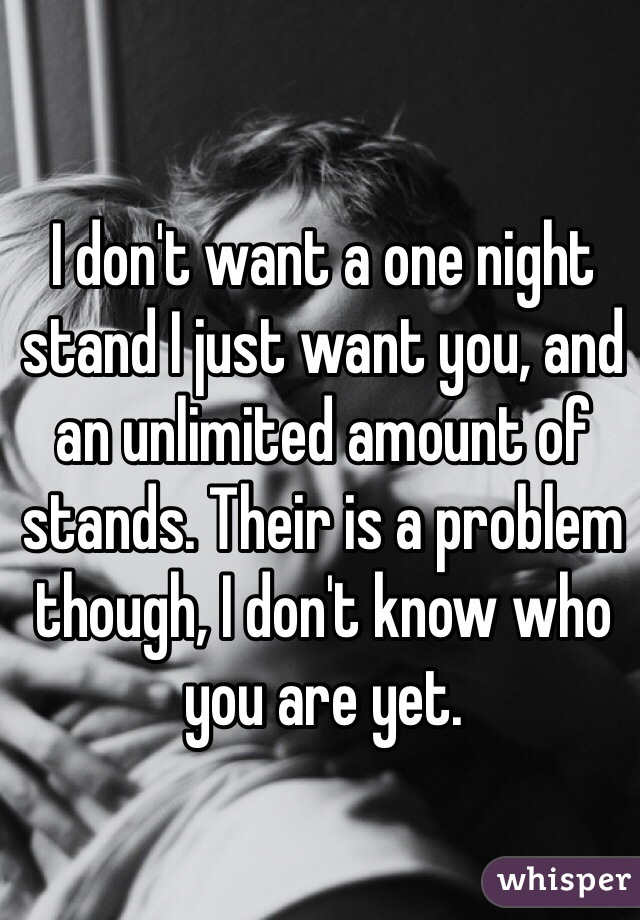 I don't want a one night stand I just want you, and an unlimited amount of stands. Their is a problem though, I don't know who you are yet. 