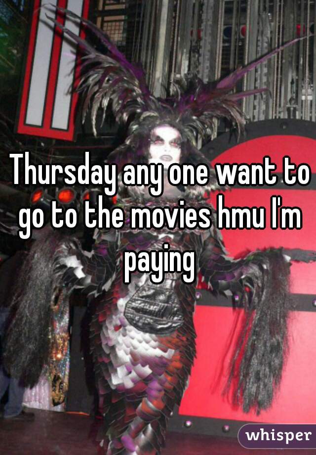  Thursday any one want to go to the movies hmu I'm paying