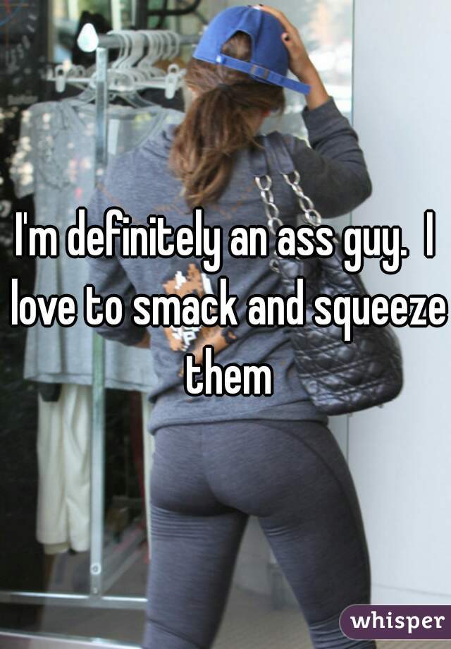I'm definitely an ass guy.  I love to smack and squeeze them