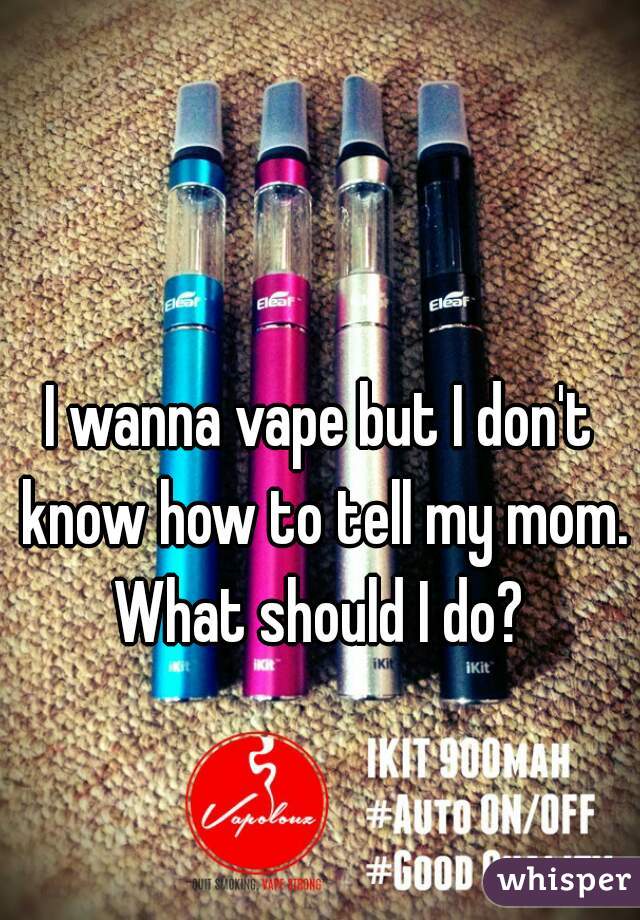 I wanna vape but I don't know how to tell my mom. What should I do? 