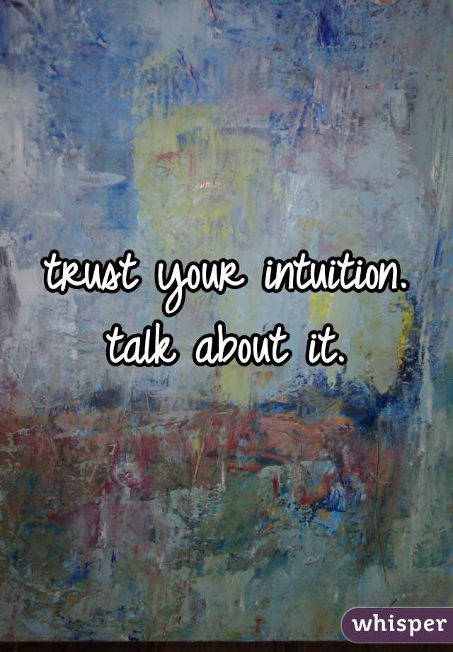trust your intuition.
talk about it.