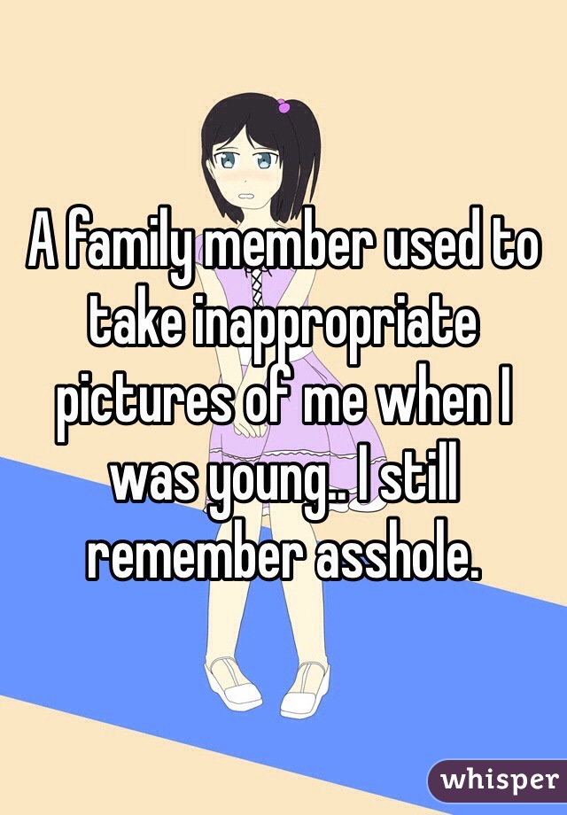 A family member used to take inappropriate pictures of me when I was young.. I still remember asshole.