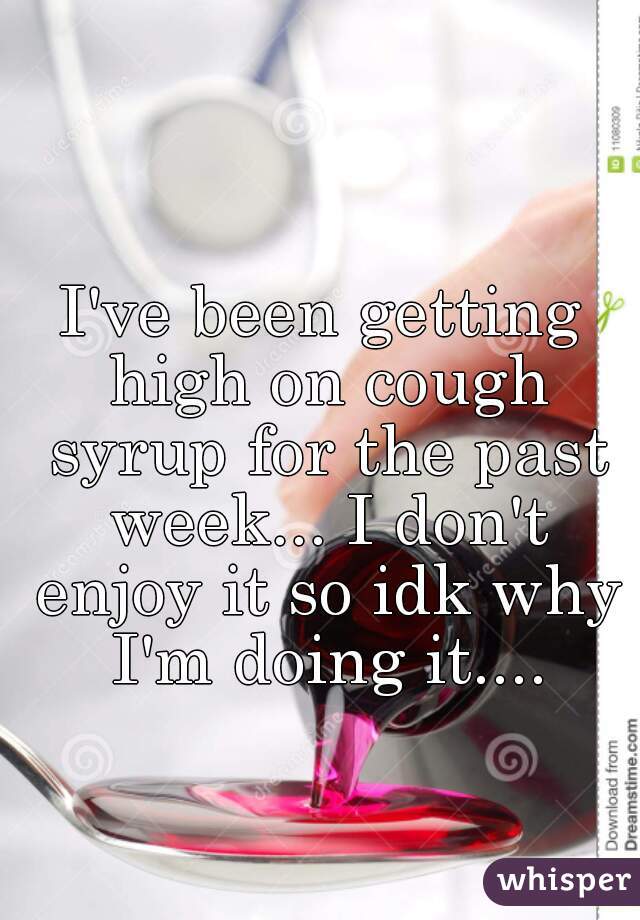 I've been getting high on cough syrup for the past week... I don't enjoy it so idk why I'm doing it....