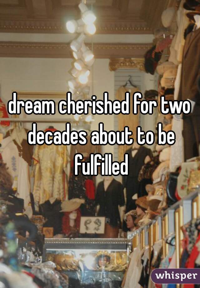 dream cherished for two decades about to be fulfilled