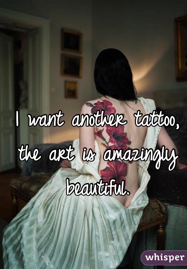 I want another tattoo, the art is amazingly beautiful. 