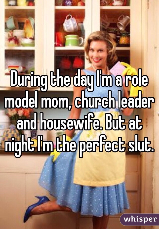 During the day I'm a role model mom, church leader and housewife. But at night I'm the perfect slut.