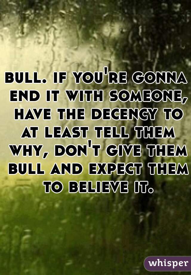 bull. if you're gonna end it with someone, have the decency to at least tell them why, don't give them bull and expect them to believe it.