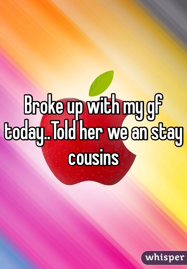 Broke up with my gf today..Told her we an stay cousins
