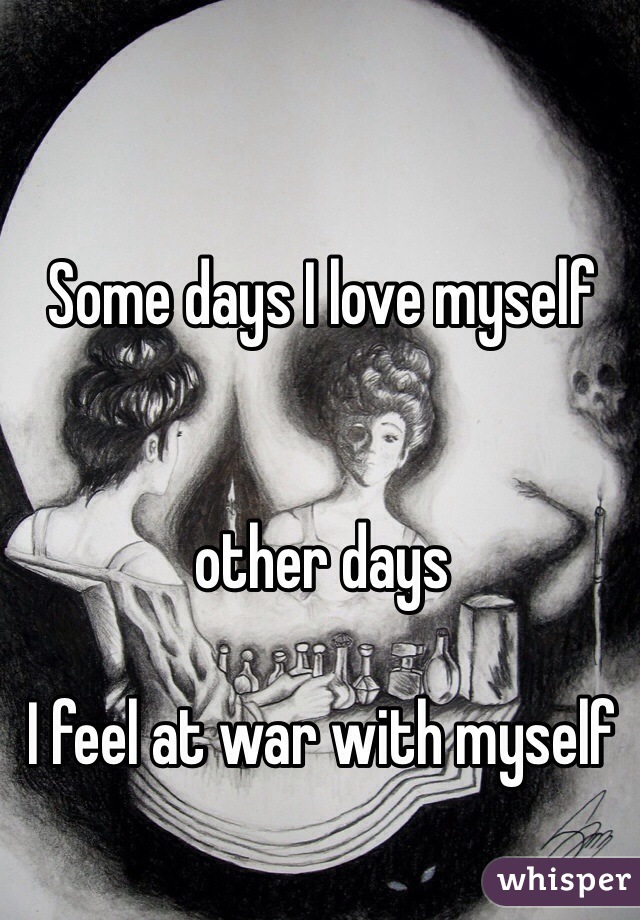 Some days I love myself


other days 

I feel at war with myself