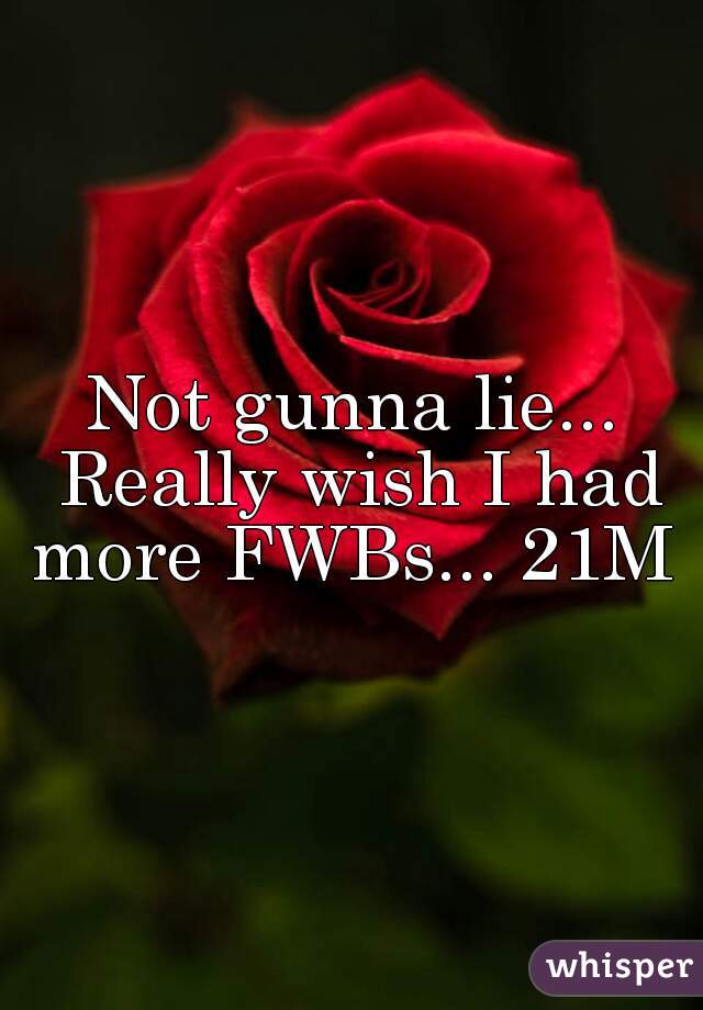 Not gunna lie... Really wish I had more FWBs... 21M 