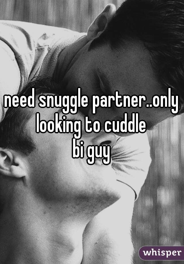 need snuggle partner..only looking to cuddle 
 bi guy 