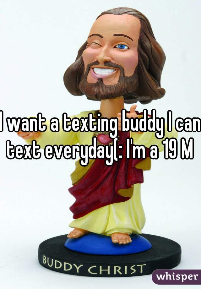I want a texting buddy I can text everyday(: I'm a 19 M 