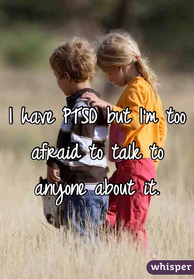 I have PTSD but I'm too afraid to talk to anyone about it. 