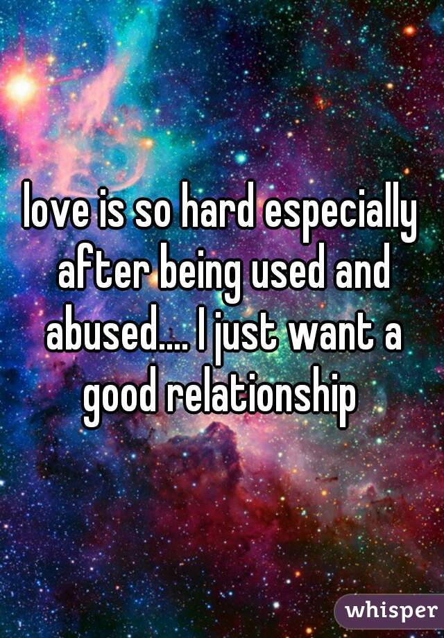love is so hard especially after being used and abused.... I just want a good relationship 