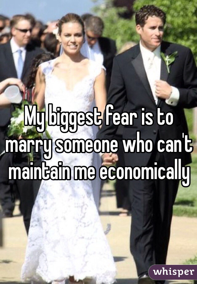 My biggest fear is to marry someone who can't maintain me economically