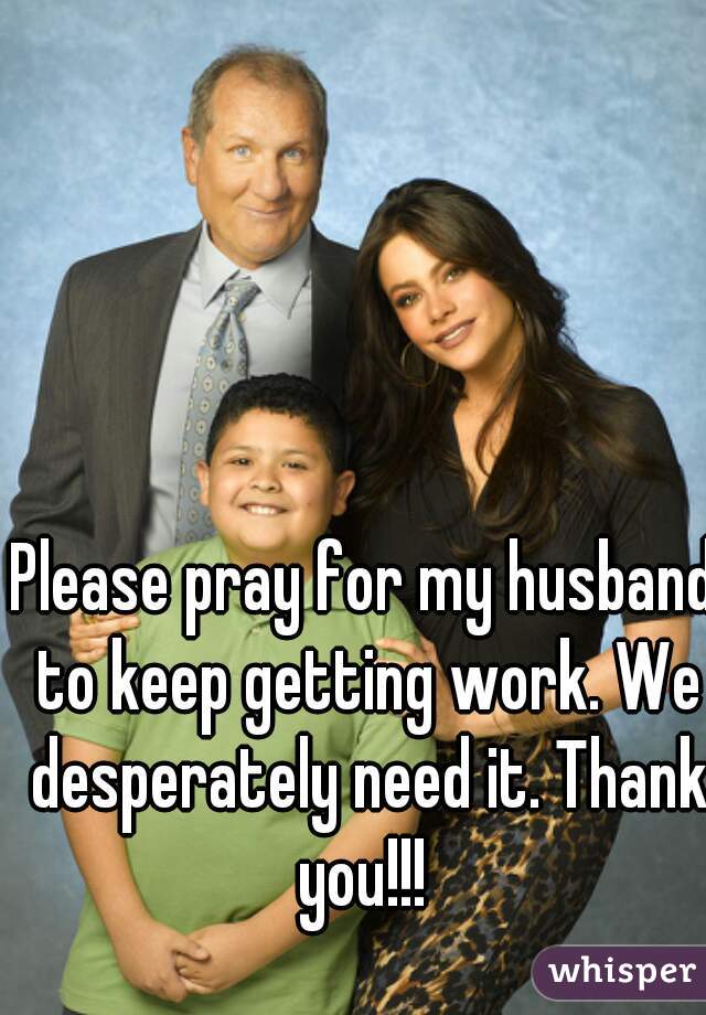 Please pray for my husband to keep getting work. We desperately need it. Thank you!!! 