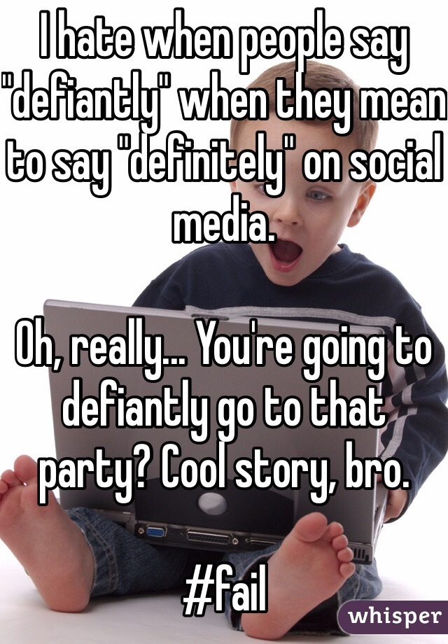 I hate when people say "defiantly" when they mean to say "definitely" on social media. 

Oh, really... You're going to defiantly go to that party? Cool story, bro. 

#fail