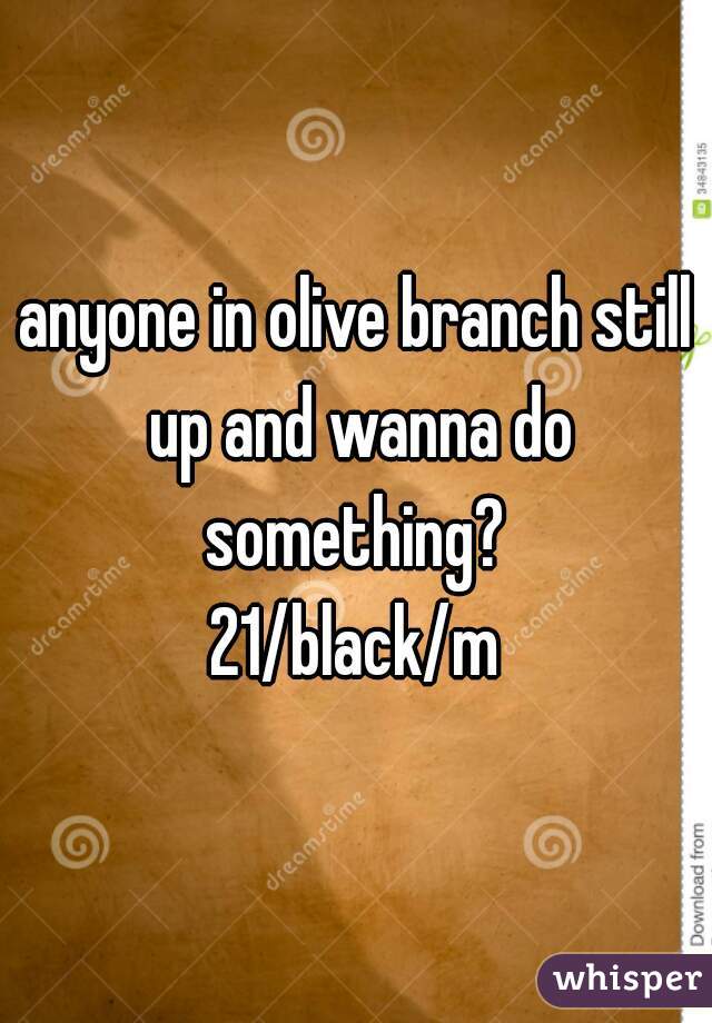 anyone in olive branch still up and wanna do something? 
21/black/m