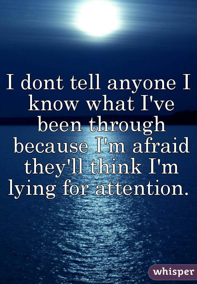I dont tell anyone I know what I've been through because I'm afraid they'll think I'm lying for attention. 
