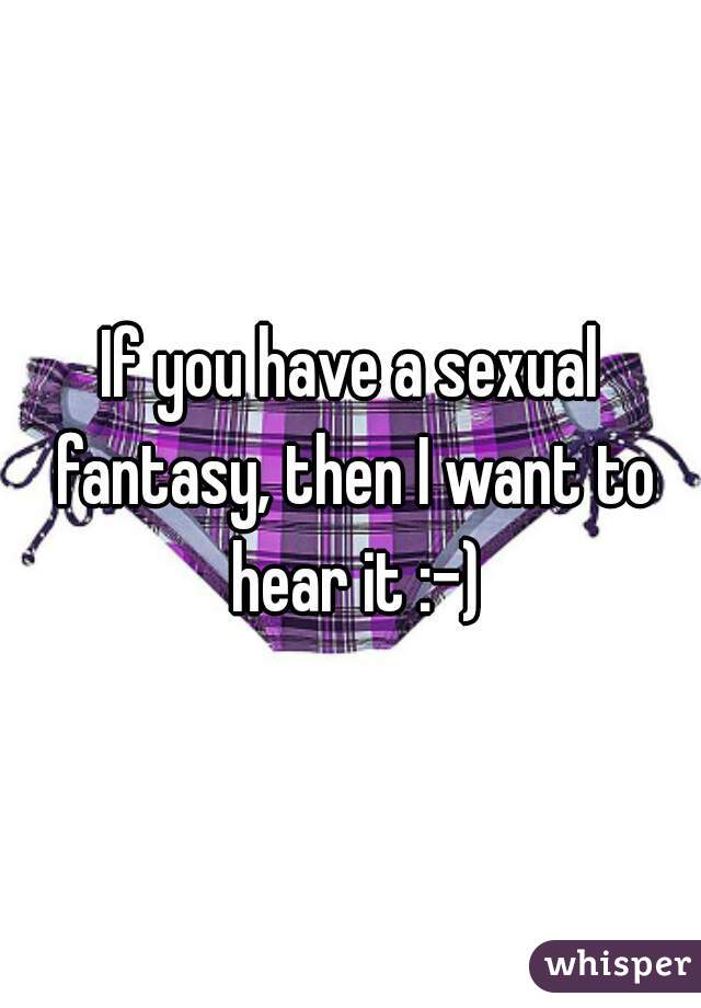 If you have a sexual fantasy, then I want to hear it :-)
