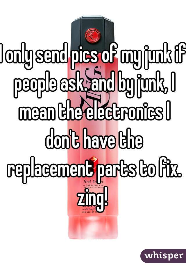 I only send pics of my junk if people ask. and by junk, I mean the electronics I don't have the replacement parts to fix. zing! 