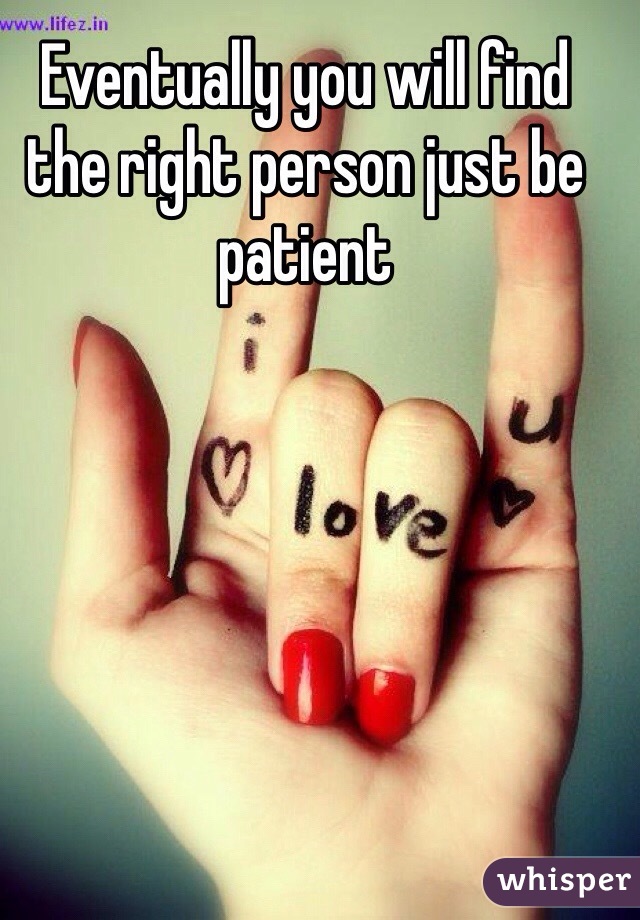 Eventually you will find the right person just be patient