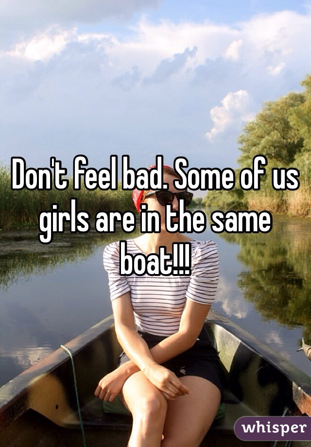 Don't feel bad. Some of us girls are in the same boat!!!