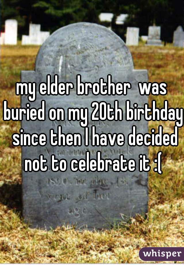 my elder brother  was buried on my 20th birthday  since then I have decided not to celebrate it :(