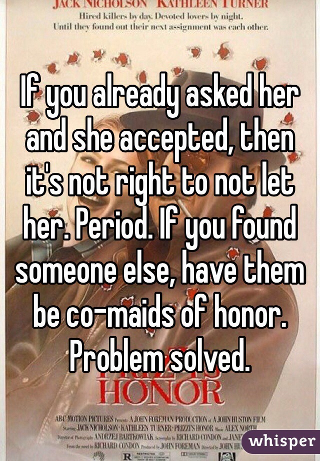If you already asked her and she accepted, then it's not right to not let her. Period. If you found someone else, have them be co-maids of honor. Problem solved. 