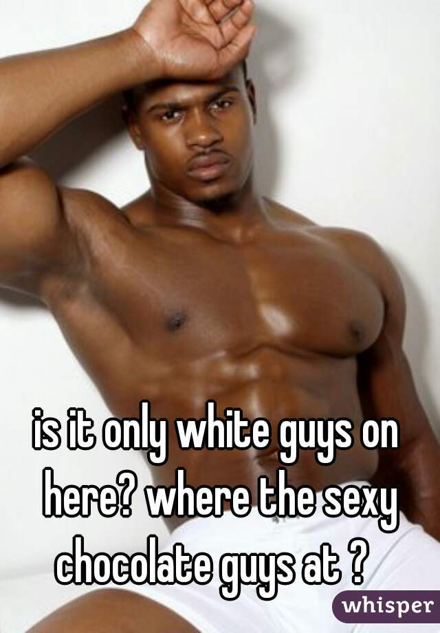 is it only white guys on here? where the sexy chocolate guys at ?  