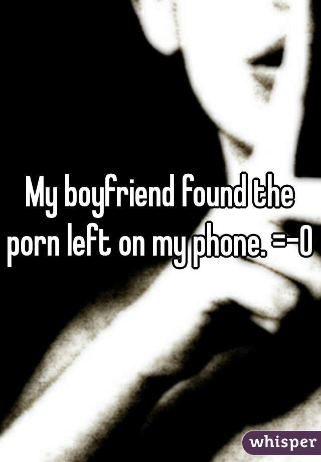 My boyfriend found the porn left on my phone. =-O 