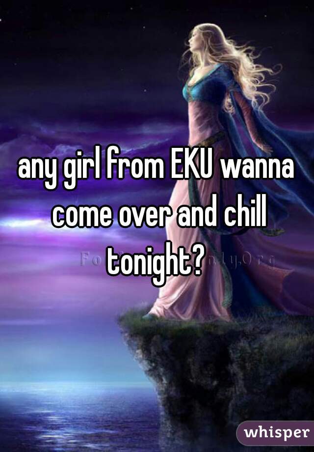 any girl from EKU wanna come over and chill tonight? 