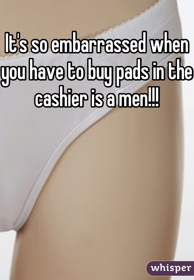 It's so embarrassed when you have to buy pads in the cashier is a men!!!