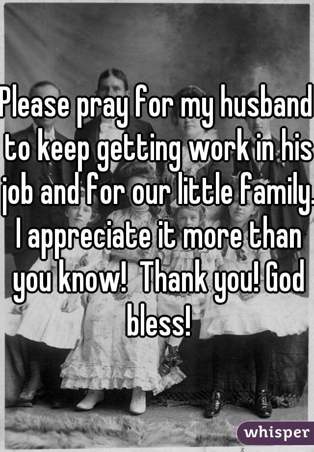 Please pray for my husband to keep getting work in his job and for our little family. I appreciate it more than you know!  Thank you! God bless!