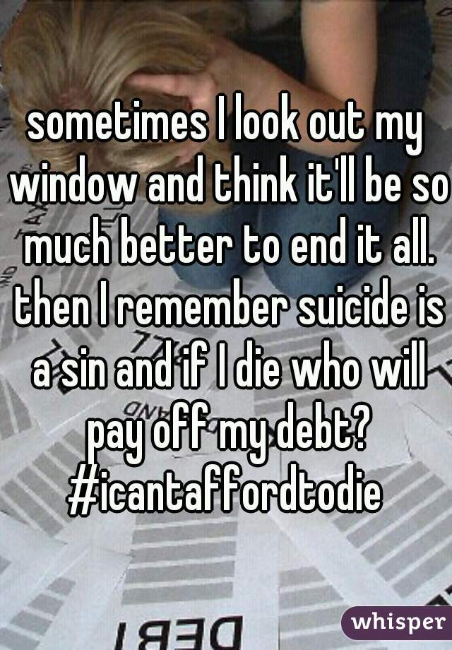 sometimes I look out my window and think it'll be so much better to end it all. then I remember suicide is a sin and if I die who will pay off my debt?
#icantaffordtodie
