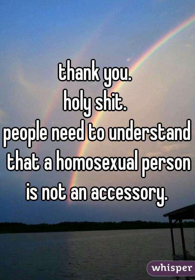 thank you. 
holy shit. 
people need to understand that a homosexual person is not an accessory. 