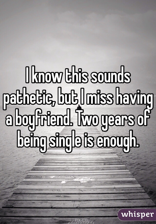 I know this sounds pathetic, but I miss having a boyfriend. Two years of being single is enough. 
