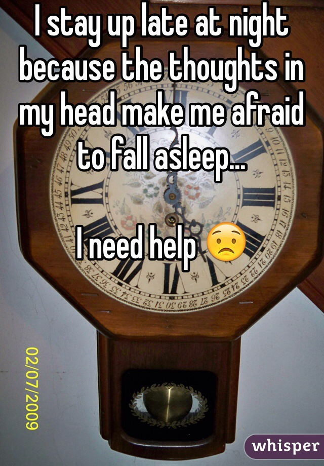 I stay up late at night because the thoughts in my head make me afraid to fall asleep...

I need help 😟
