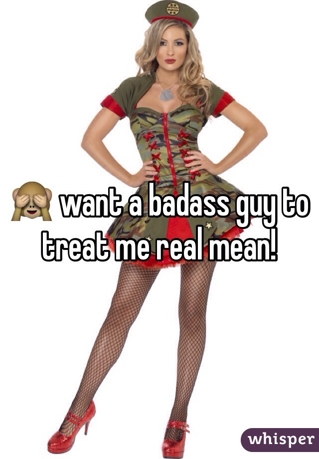 ðŸ™ˆ want a badass guy to treat me real mean!