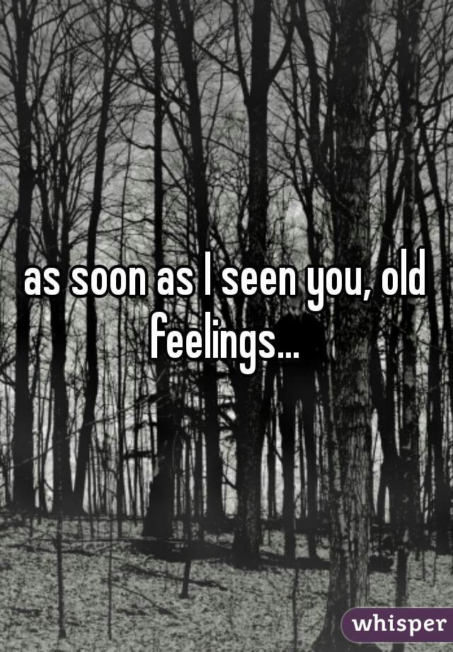 as soon as I seen you, old feelings... 