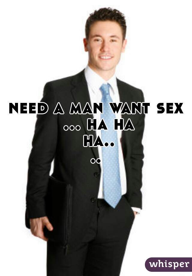 need a man want sex ... ha ha ha....
