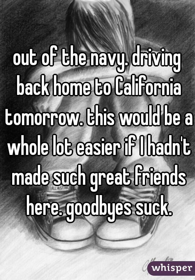 out of the navy. driving back home to California tomorrow. this would be a whole lot easier if I hadn't made such great friends here. goodbyes suck.