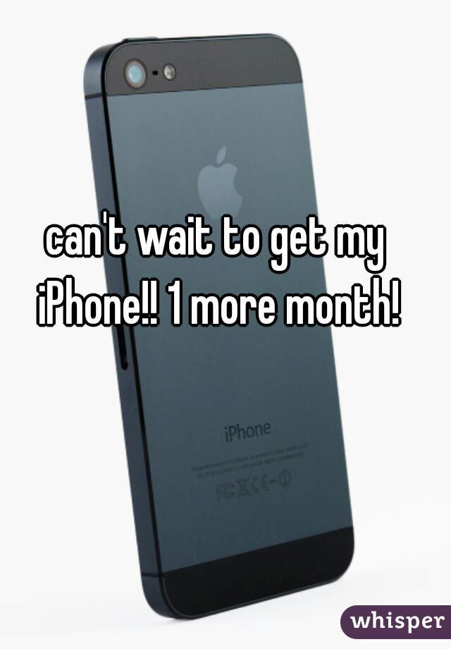 can't wait to get my iPhone!! 1 more month!