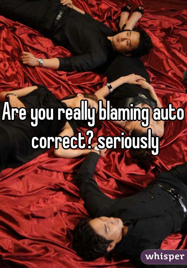 Are you really blaming auto correct? seriously