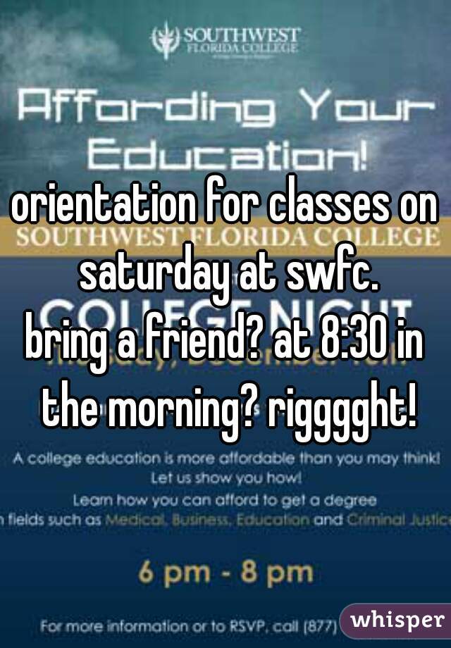 orientation for classes on saturday at swfc.
bring a friend? at 8:30 in the morning? rigggght!