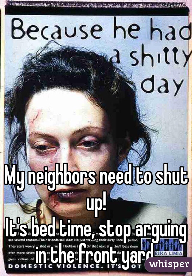My neighbors need to shut up!
It's bed time, stop arguing in the front yard. 