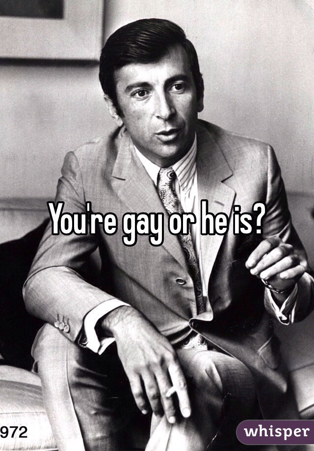 You're gay or he is?